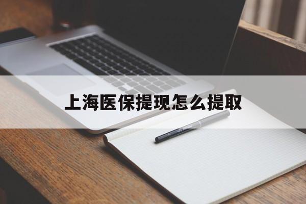 泰安上海医保提现怎么提取(上海医保提现怎么提取出来)