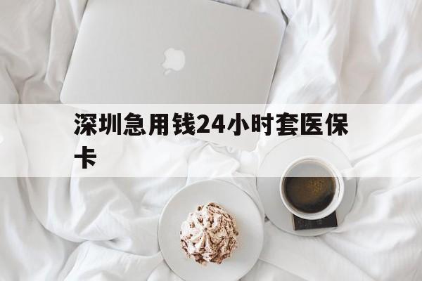 泰安深圳急用钱24小时套医保卡(急用钱周转就找微粒贷小额贷款)