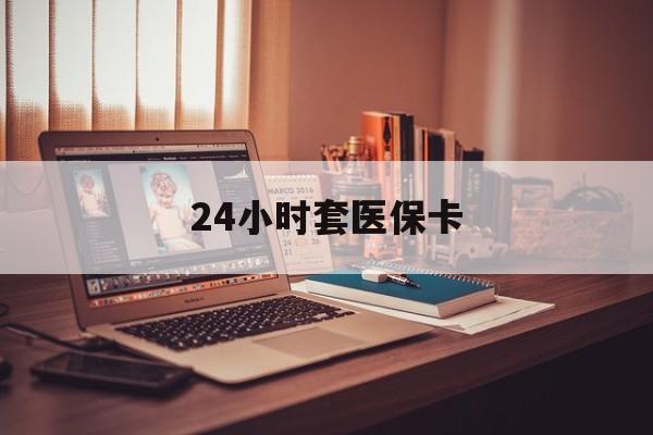 泰安24小时套医保卡(上海24小时套医保卡)
