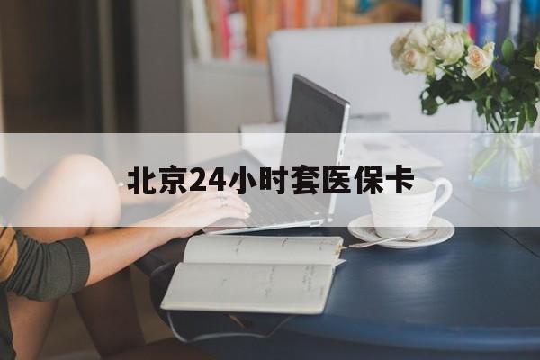泰安24小时套医保卡(北京医保卡使用指南)