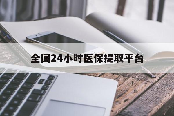 泰安全国24小时医保提取平台(全国24小时医保提取平台有哪些)
