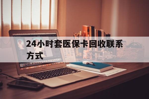 泰安24小时套医保卡回收联系方式(24小时套医保卡回收联系方式中介)