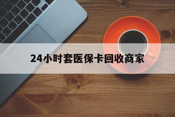 泰安24小时套医保卡回收商家(医保卡刷药回收群)