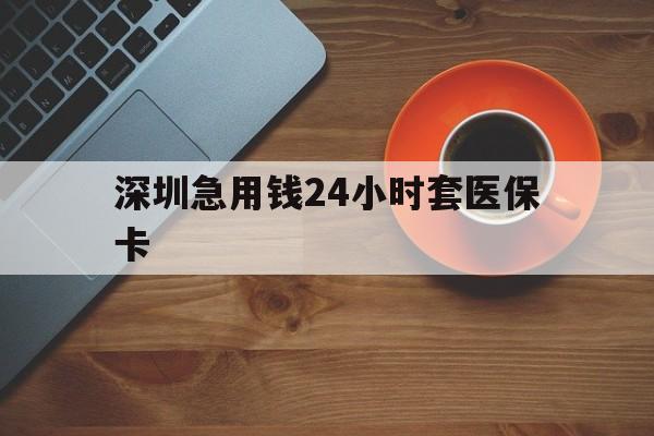 泰安深圳急用钱24小时套医保卡(深圳在线套医保卡联系方式)