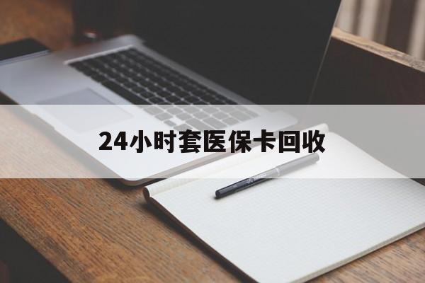 泰安24小时套医保卡回收(高价回收医保卡)
