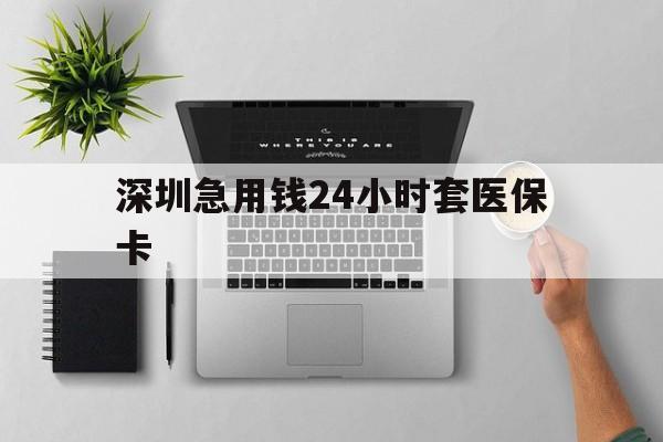泰安深圳急用钱24小时套医保卡(深圳24小时套社保卡)