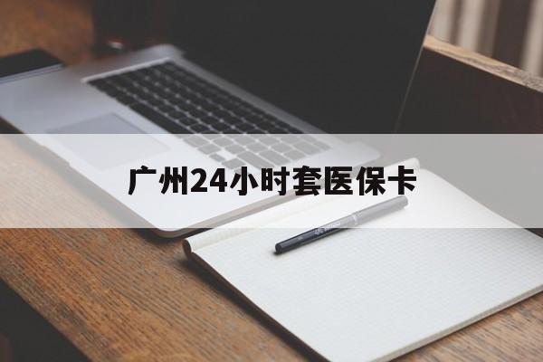 泰安广州24小时套医保卡(广州收医保卡)