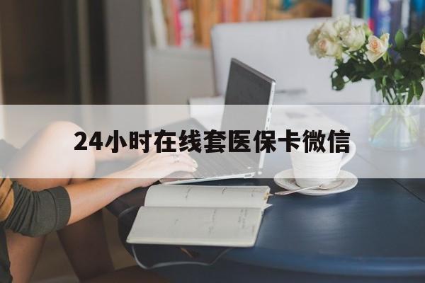 泰安24小时在线套医保卡微信(24小时在线套医保卡微信中介)