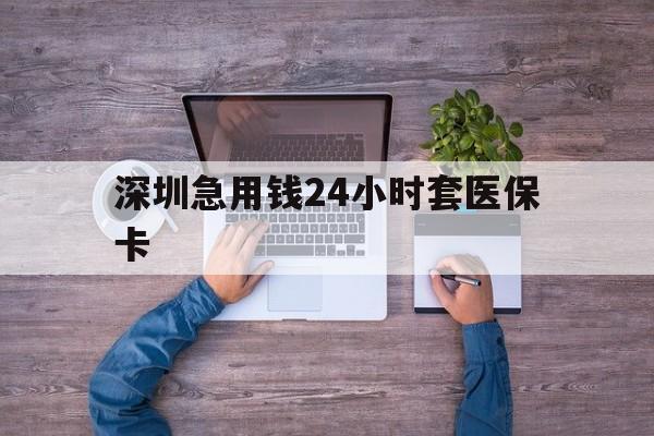 泰安深圳急用钱24小时套医保卡(深圳医保24小时在线咨询)