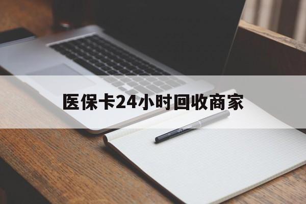 泰安医保卡24小时回收商家(医保卡24小时回收商家会知道吗)