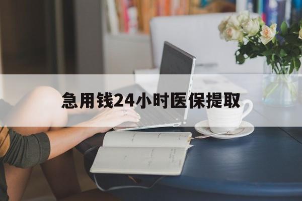 泰安急用钱24小时医保提取(24小时医保取现回收)