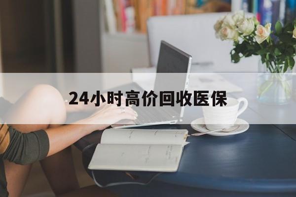 泰安24小时高价回收医保(24小时高价回收医保小额)