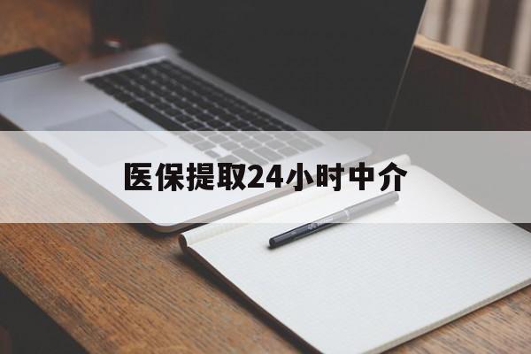 泰安医保提取24小时中介(医保提取24小时中介代办)