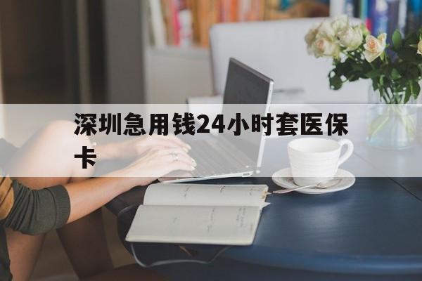 泰安深圳急用钱24小时套医保卡(深圳医保卡提取现金方法)