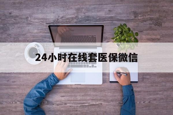 泰安24小时在线套医保微信(24小时在线套医保微信湖南)