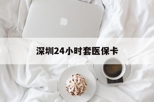 泰安深圳24小时套医保卡(深圳医保套现有电话联系)