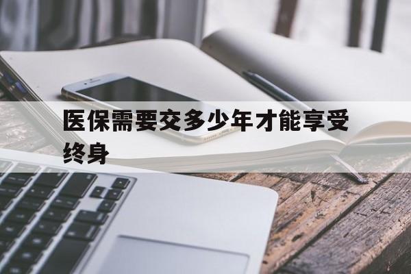 泰安医保需要交多少年才能享受终身(到退休年龄医保不够20年怎么办)